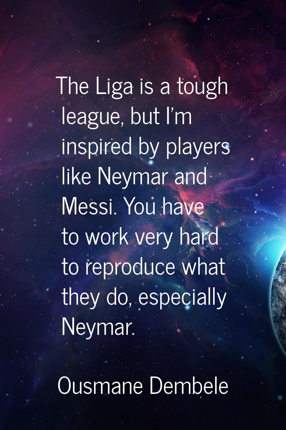 The Liga is a tough league, but I'm inspired by players like Neymar and Messi. You have to work ver