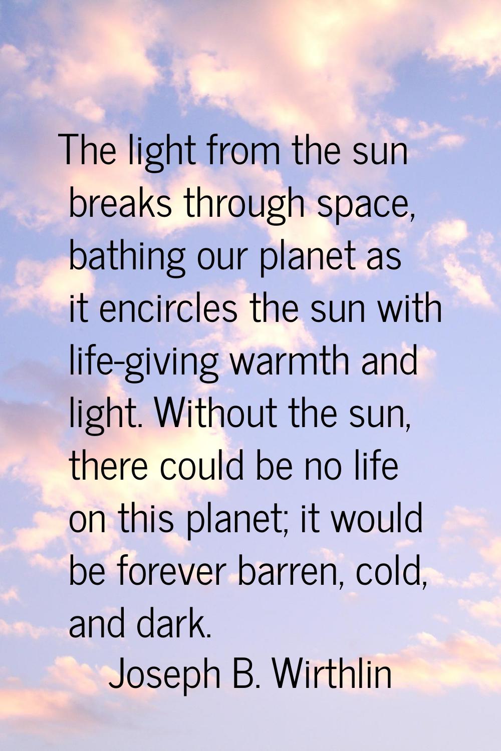 The light from the sun breaks through space, bathing our planet as it encircles the sun with life-g