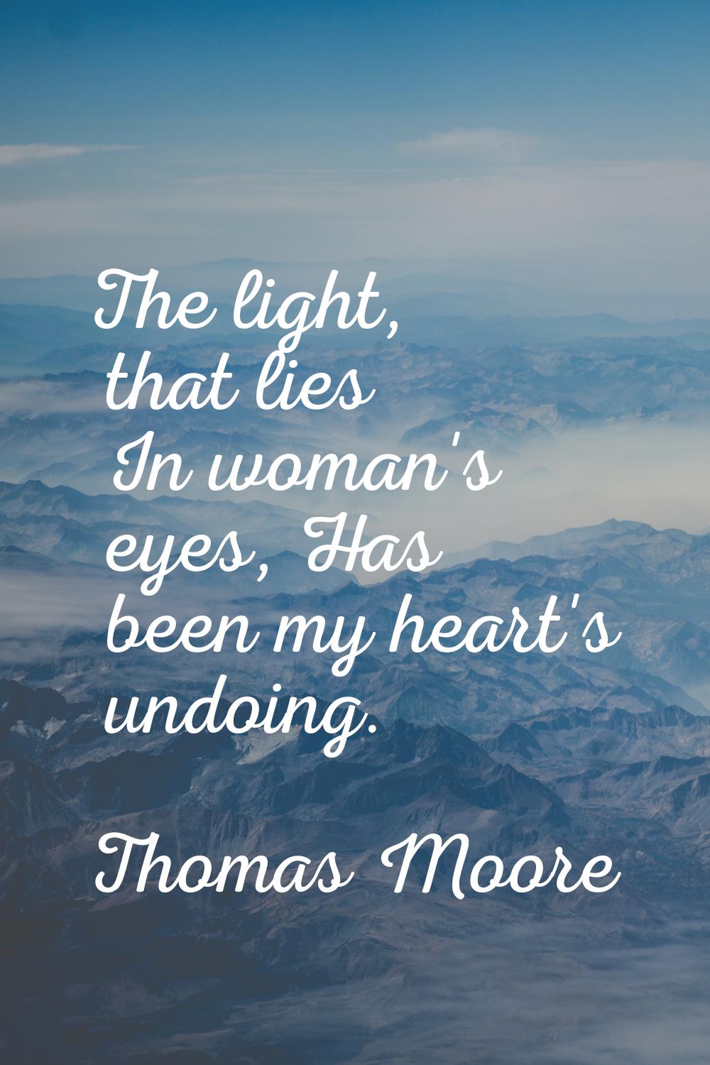 The light, that lies In woman's eyes, Has been my heart's undoing.