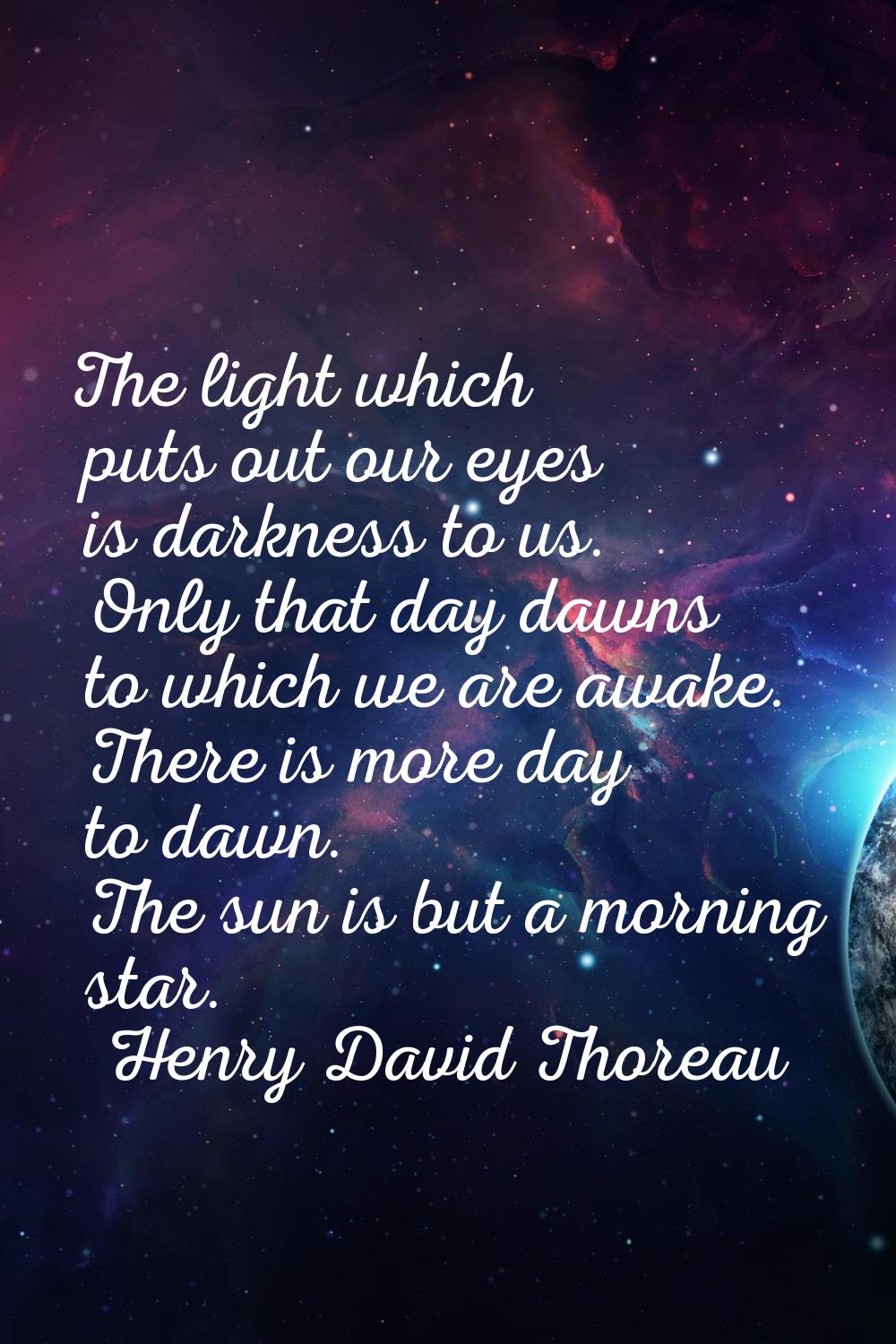 The light which puts out our eyes is darkness to us. Only that day dawns to which we are awake. The
