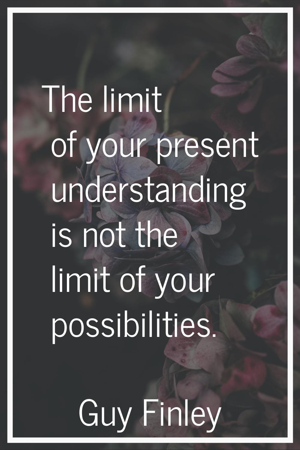 The limit of your present understanding is not the limit of your possibilities.