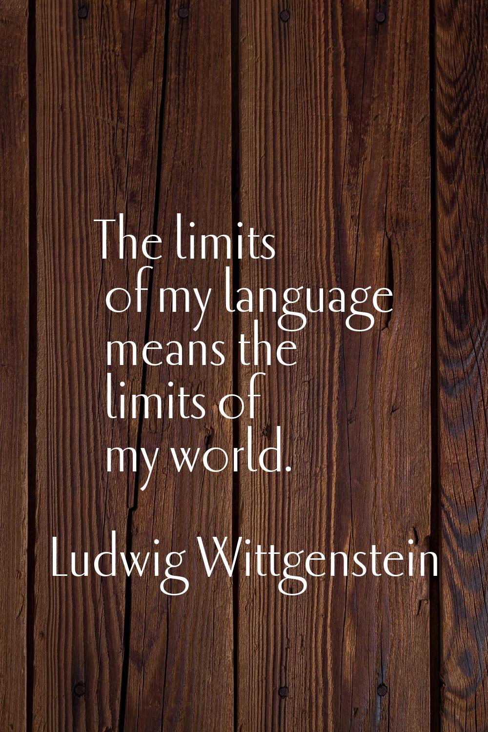 The limits of my language means the limits of my world.