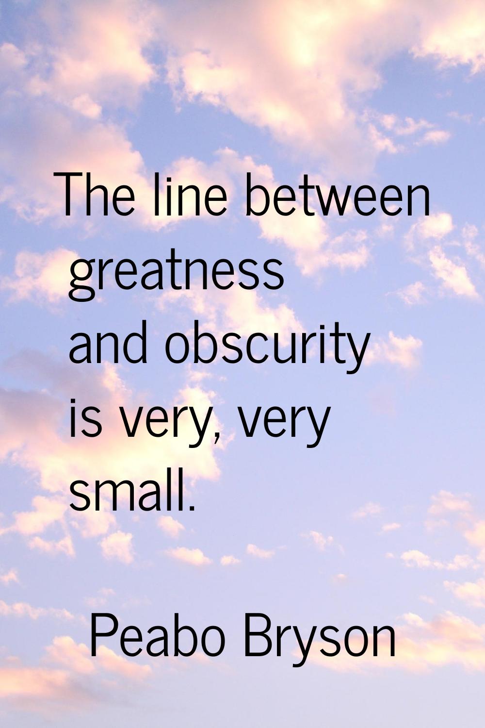 The line between greatness and obscurity is very, very small.