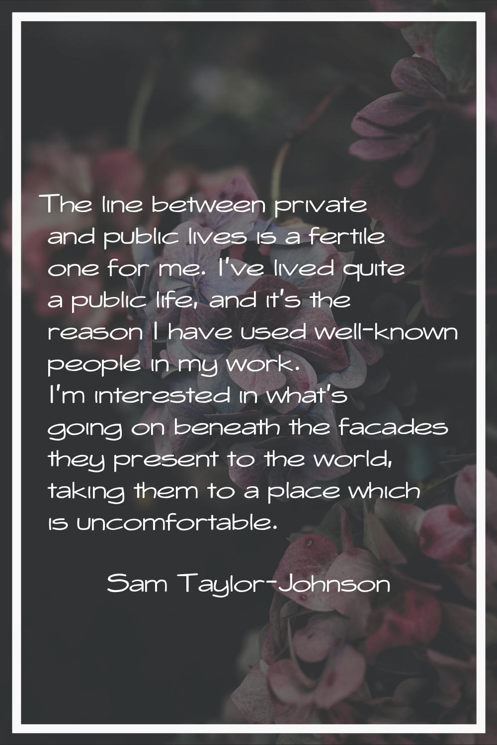 The line between private and public lives is a fertile one for me. I've lived quite a public life, 