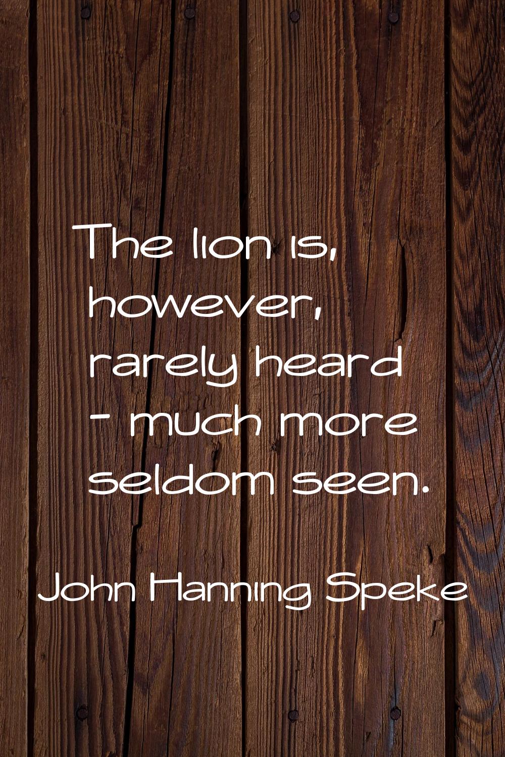 The lion is, however, rarely heard - much more seldom seen.