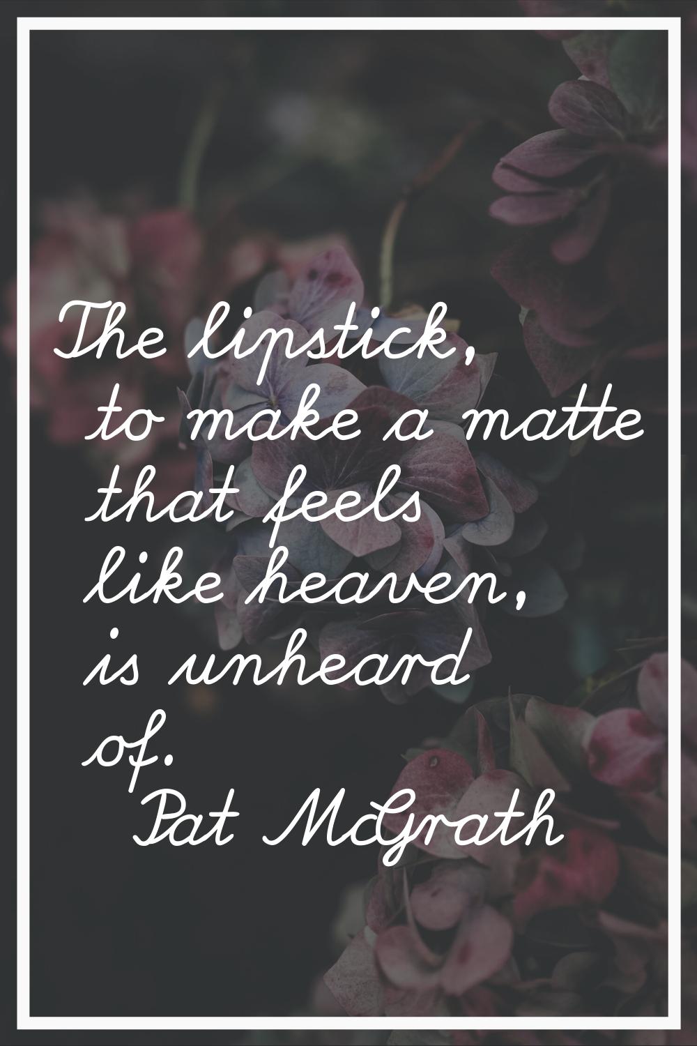 The lipstick, to make a matte that feels like heaven, is unheard of.