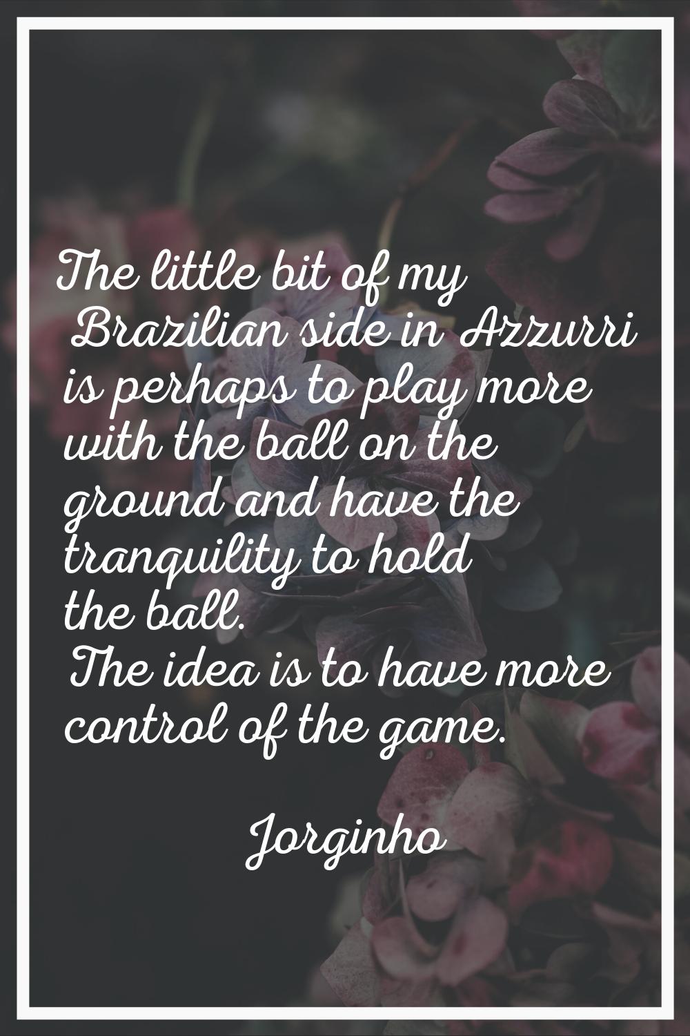 The little bit of my Brazilian side in Azzurri is perhaps to play more with the ball on the ground 