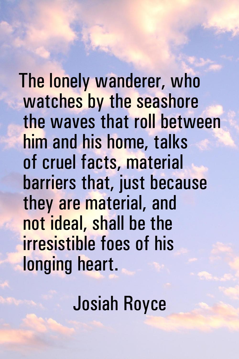 The lonely wanderer, who watches by the seashore the waves that roll between him and his home, talk