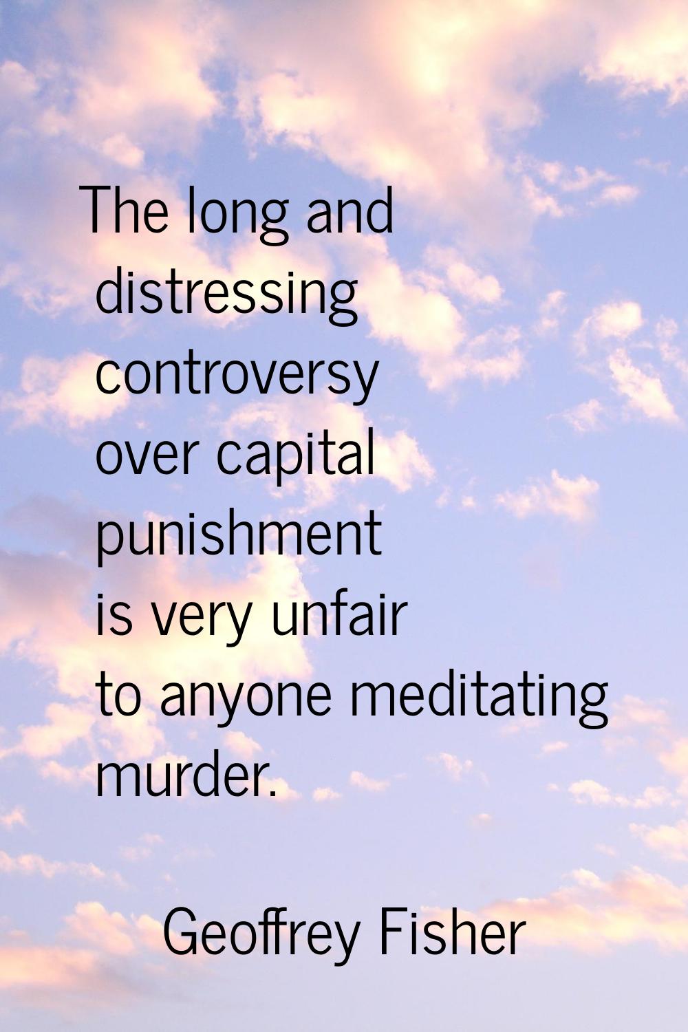 The long and distressing controversy over capital punishment is very unfair to anyone meditating mu