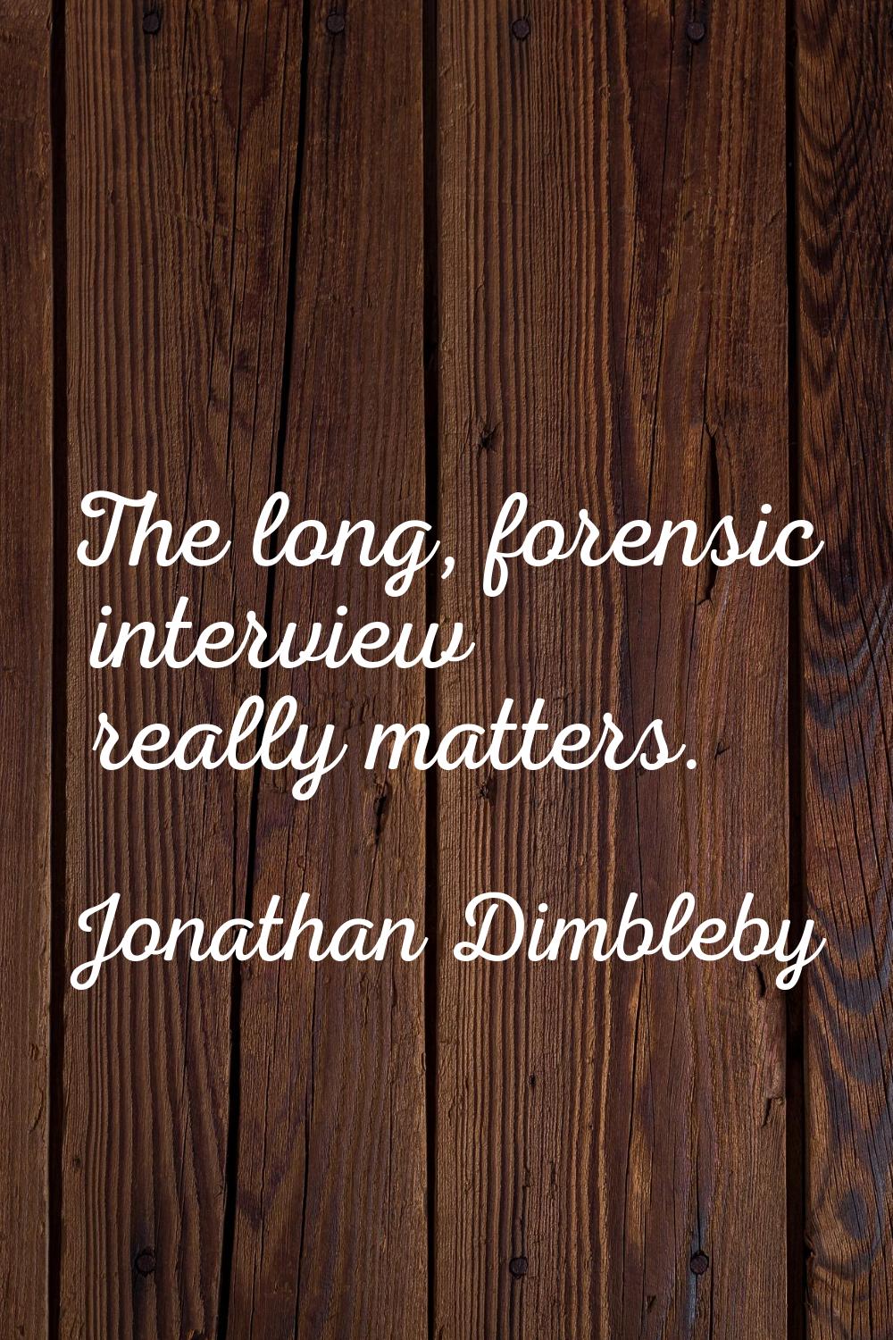 The long, forensic interview really matters.