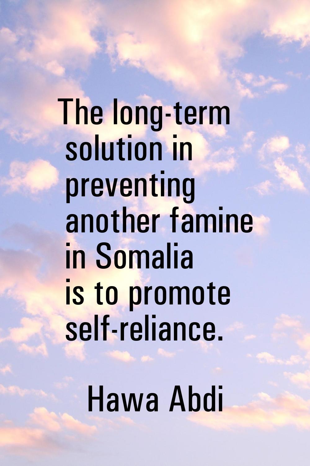 The long-term solution in preventing another famine in Somalia is to promote self-reliance.
