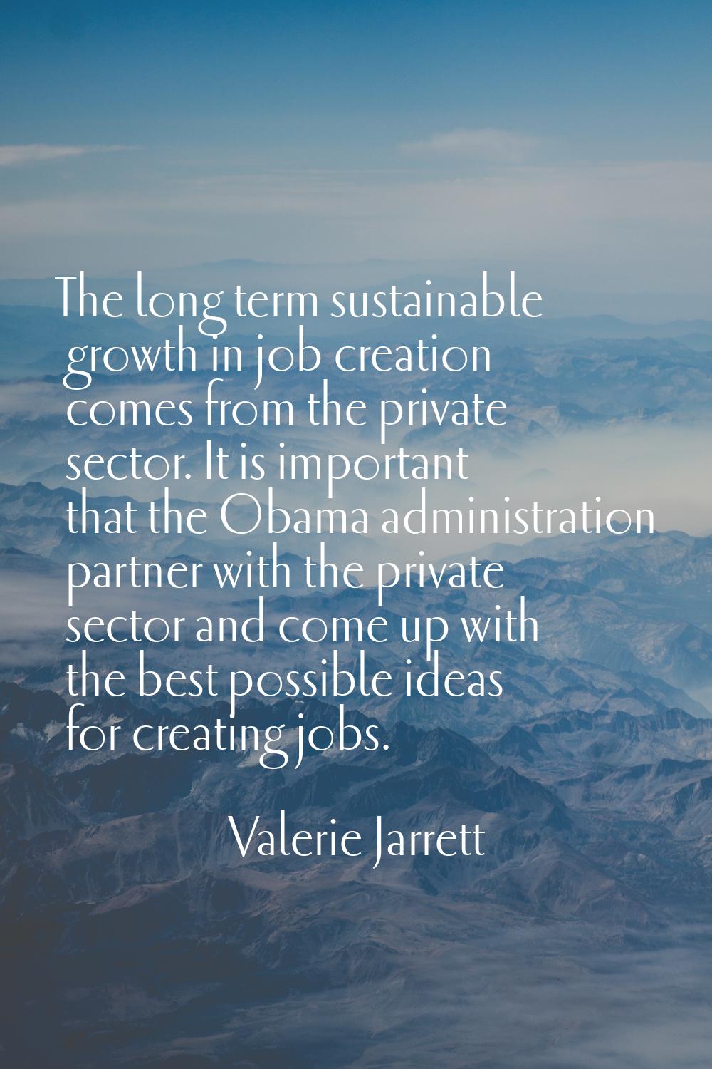 The long term sustainable growth in job creation comes from the private sector. It is important tha