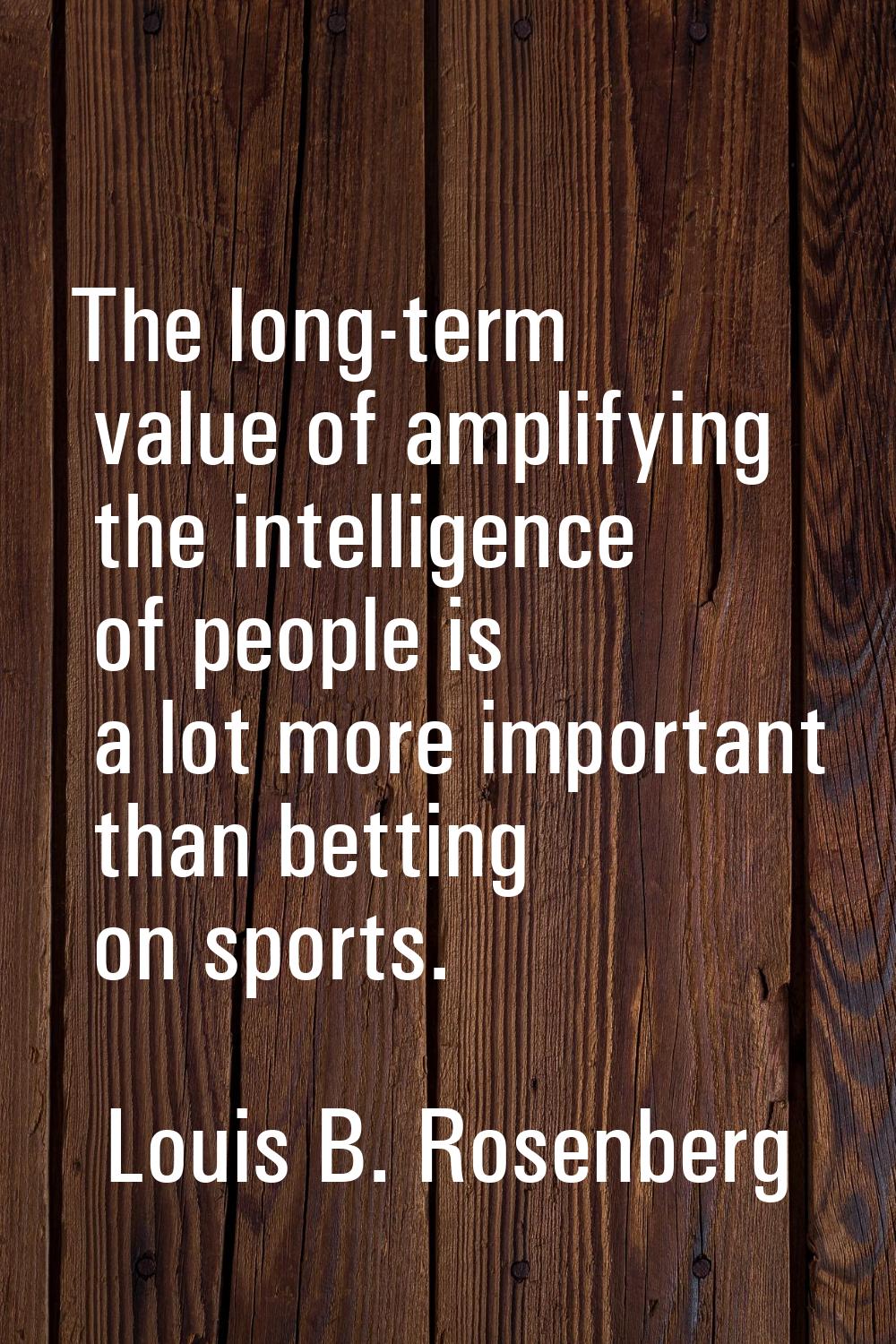 The long-term value of amplifying the intelligence of people is a lot more important than betting o