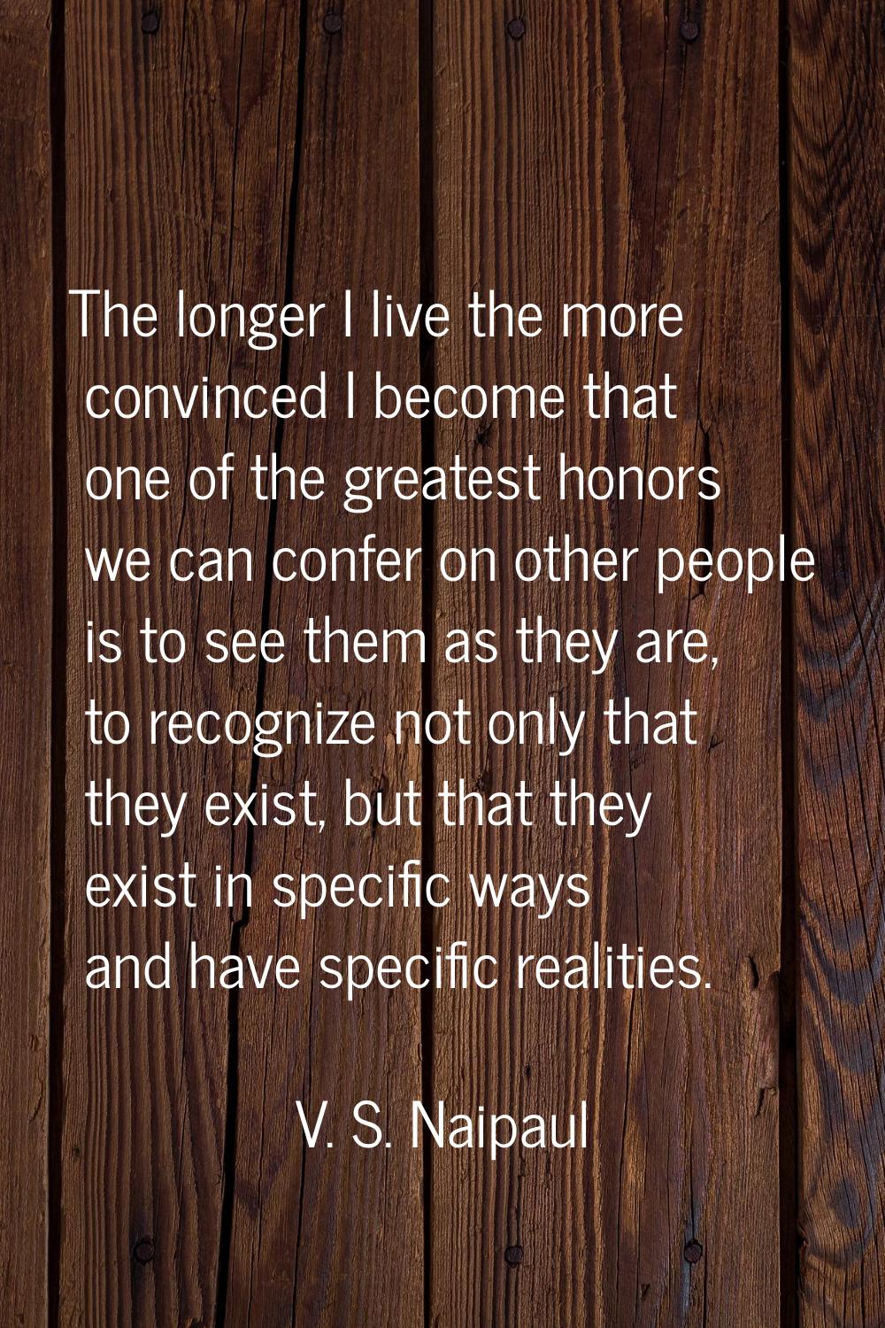 The longer I live the more convinced I become that one of the greatest honors we can confer on othe