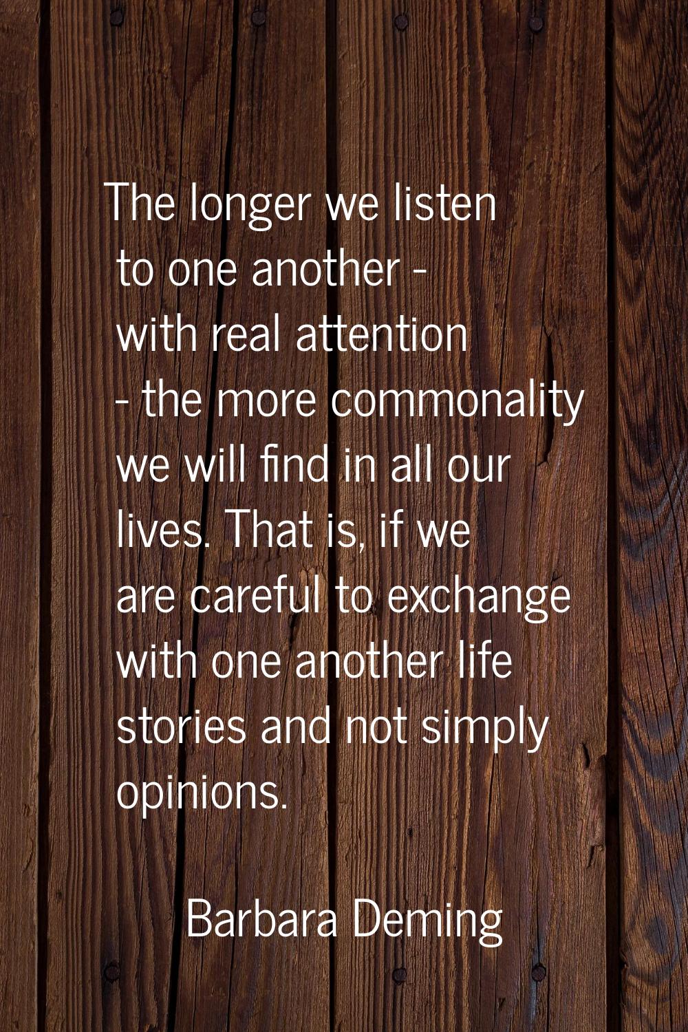 The longer we listen to one another - with real attention - the more commonality we will find in al
