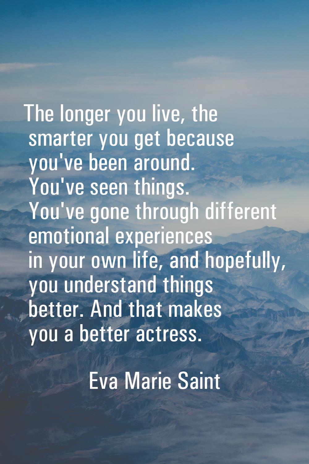 The longer you live, the smarter you get because you've been around. You've seen things. You've gon