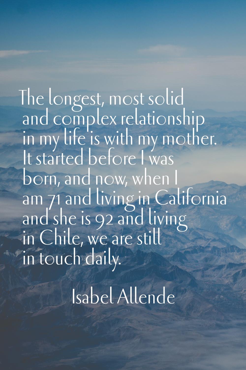 The longest, most solid and complex relationship in my life is with my mother. It started before I 