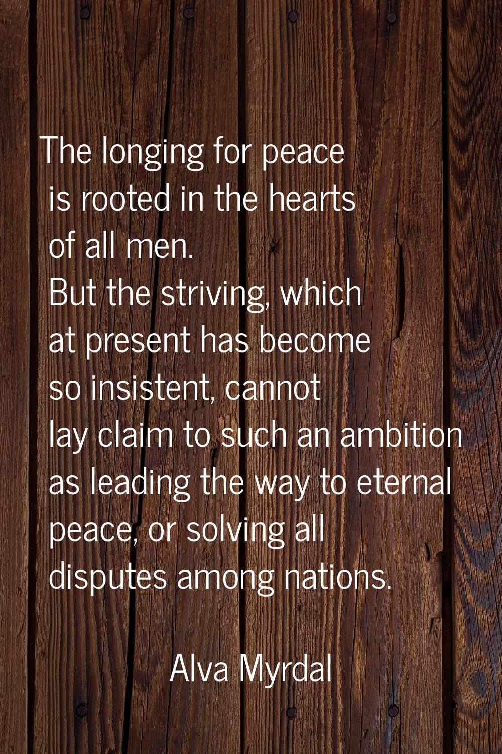 The longing for peace is rooted in the hearts of all men. But the striving, which at present has be