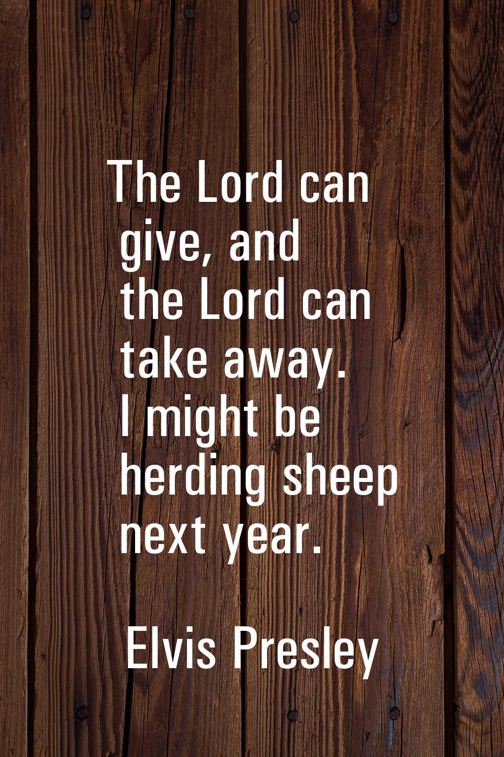 The Lord can give, and the Lord can take away. I might be herding sheep next year.