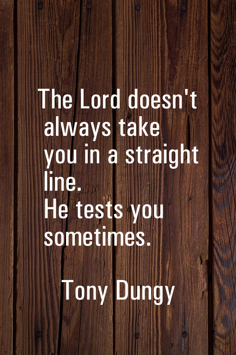 The Lord doesn't always take you in a straight line. He tests you sometimes.