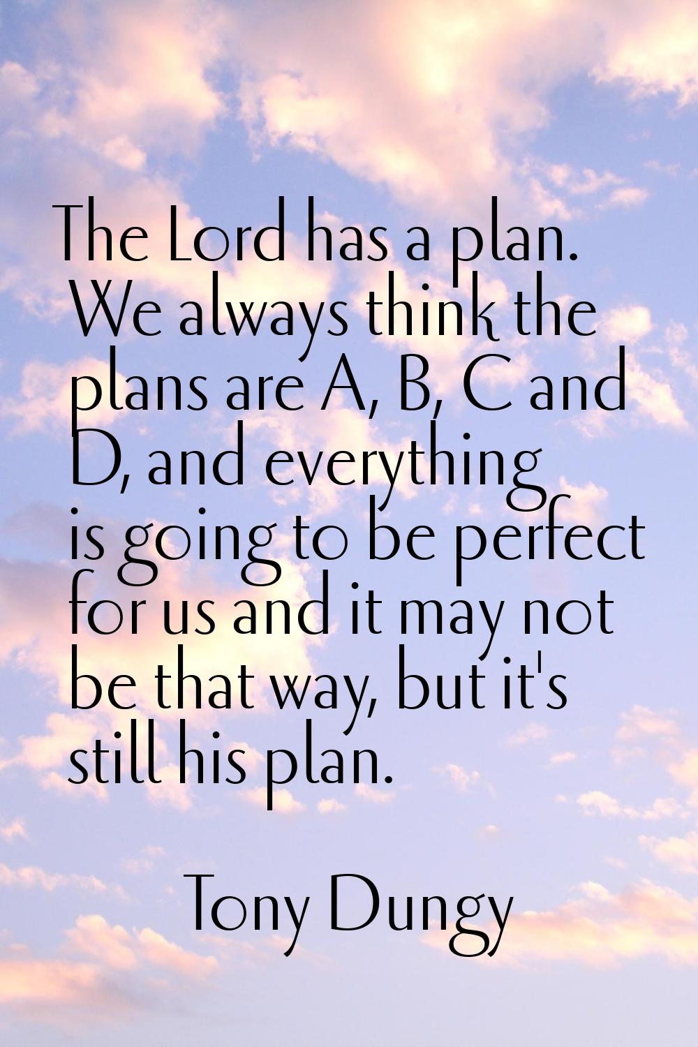The Lord has a plan. We always think the plans are A, B, C and D, and everything is going to be per