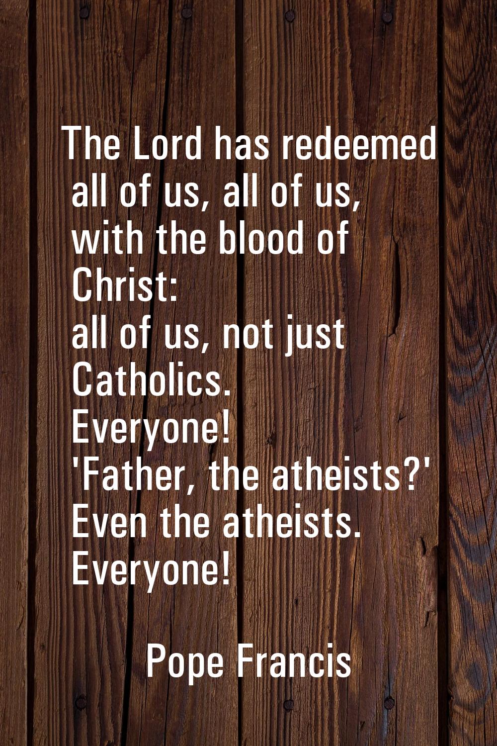 The Lord has redeemed all of us, all of us, with the blood of Christ: all of us, not just Catholics