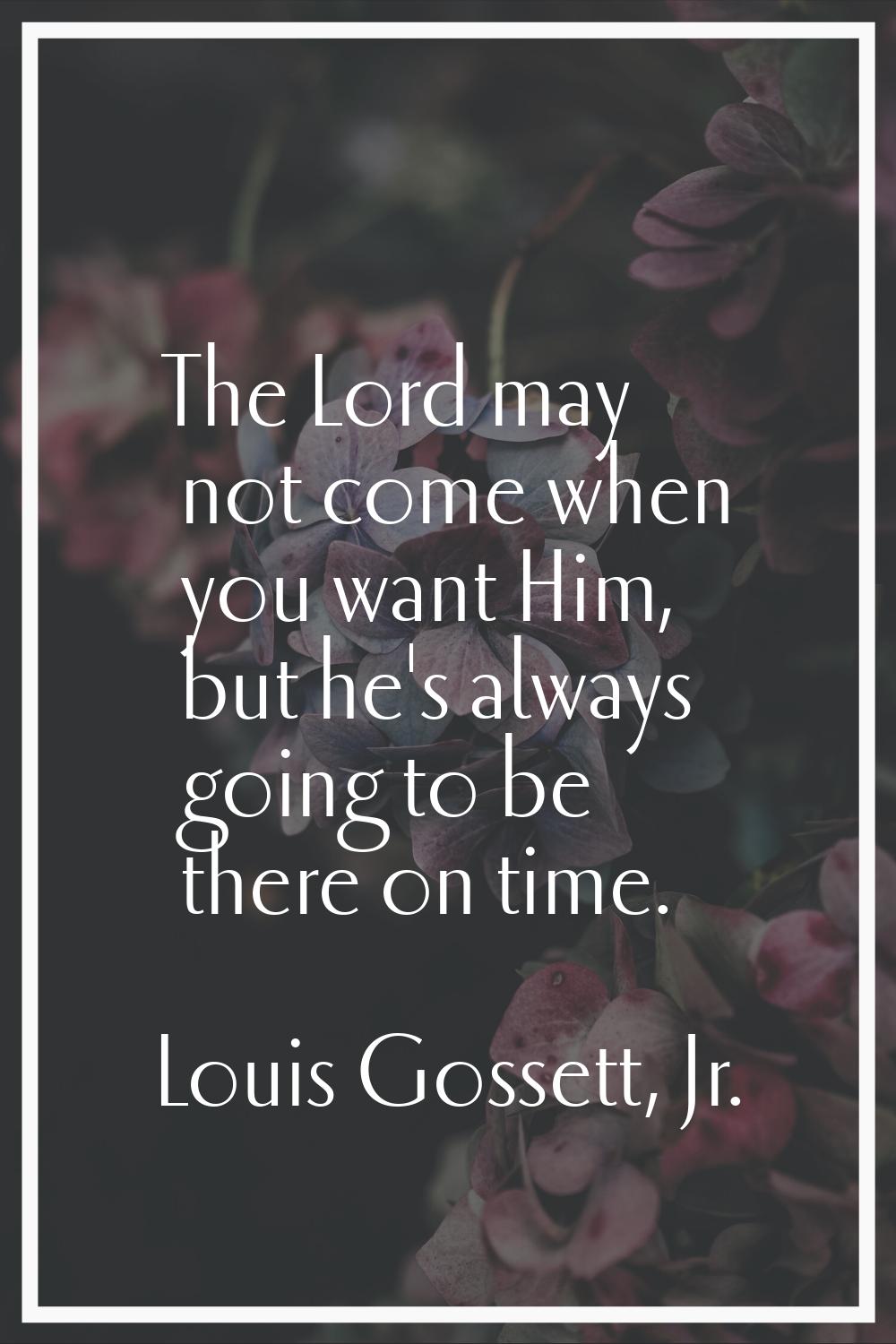 The Lord may not come when you want Him, but he's always going to be there on time.