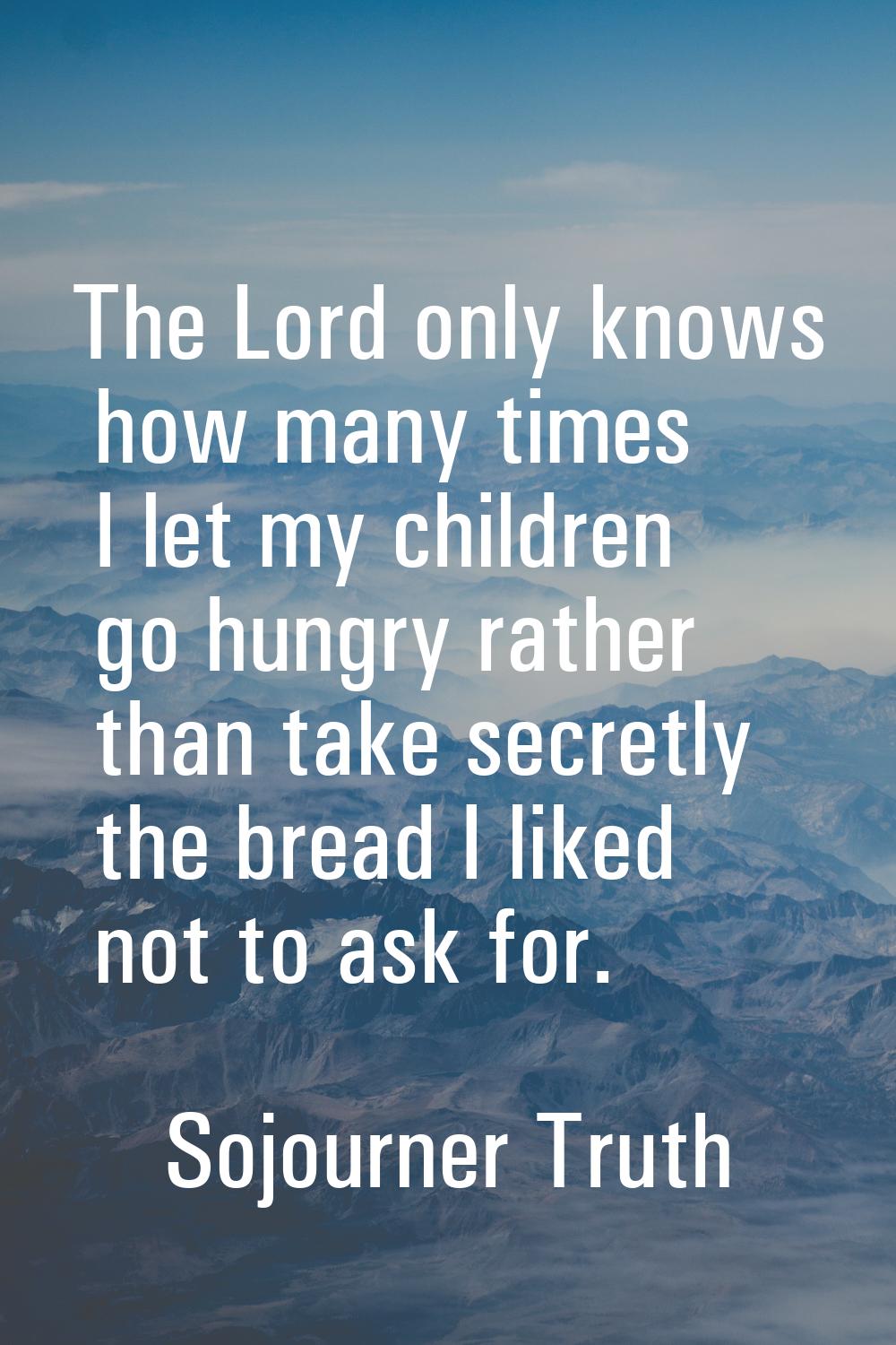 The Lord only knows how many times I let my children go hungry rather than take secretly the bread 