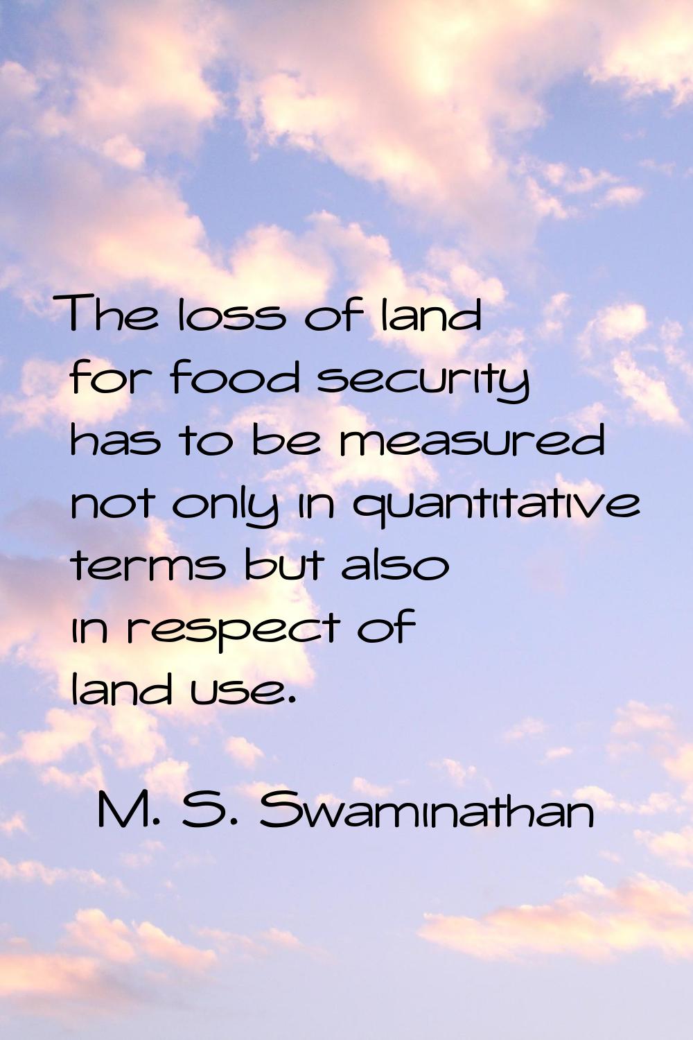 The loss of land for food security has to be measured not only in quantitative terms but also in re