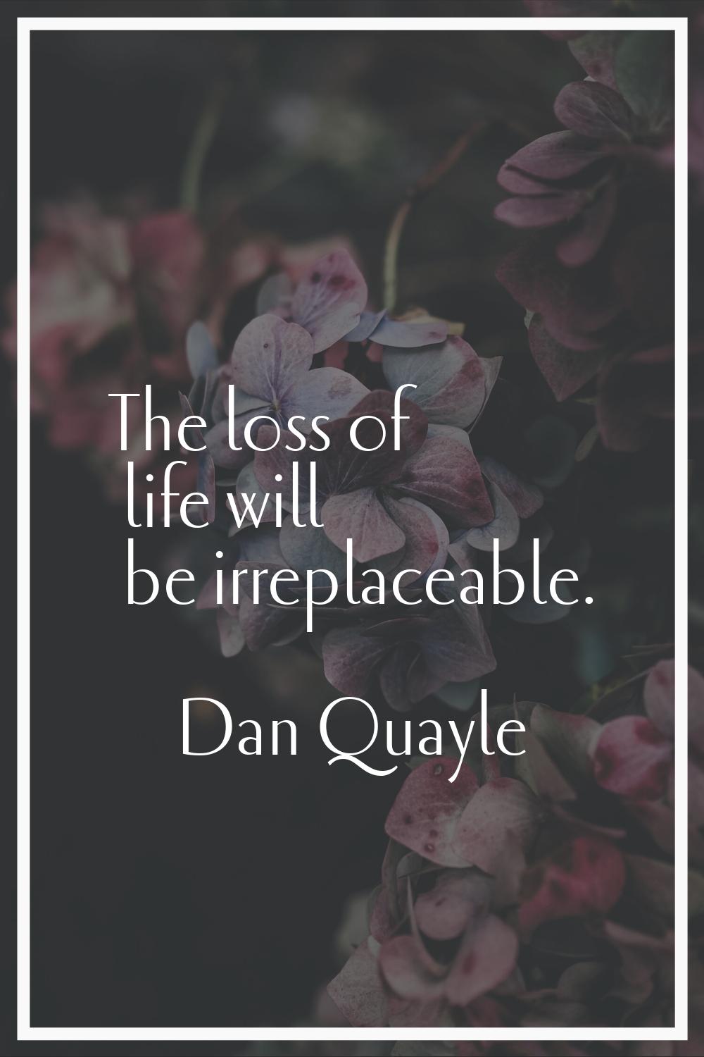 The loss of life will be irreplaceable.