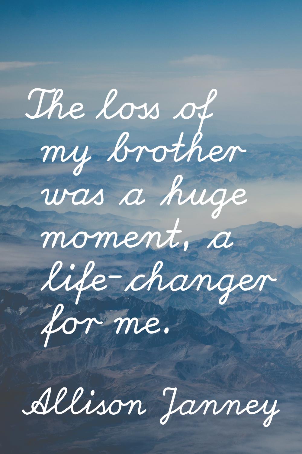 The loss of my brother was a huge moment, a life-changer for me.
