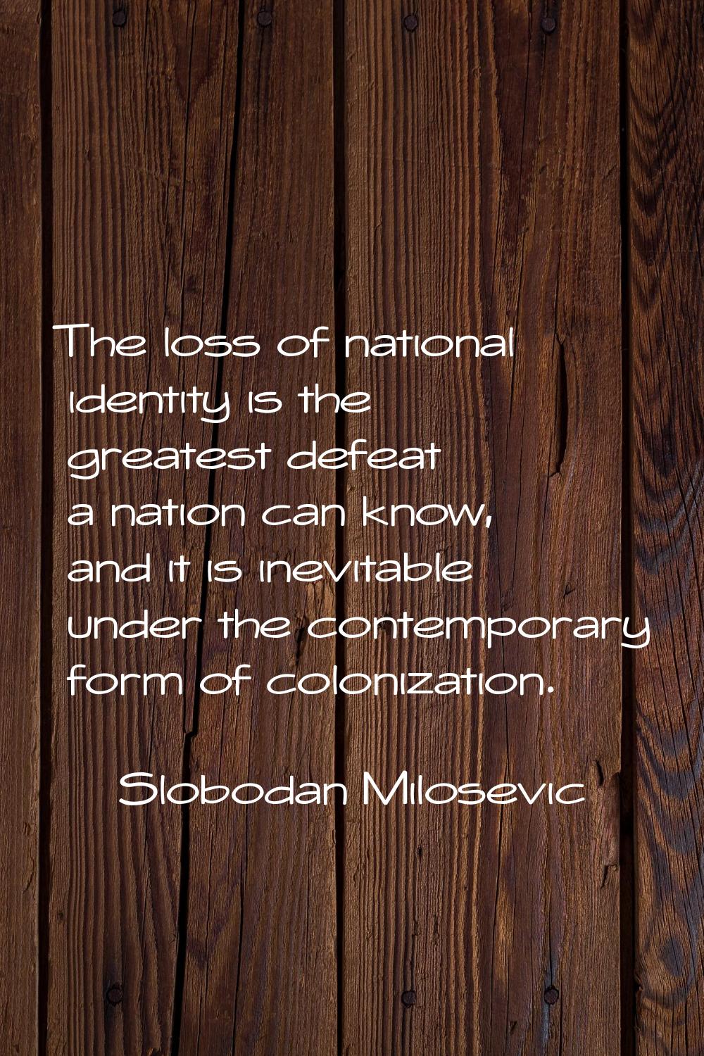 The loss of national identity is the greatest defeat a nation can know, and it is inevitable under 