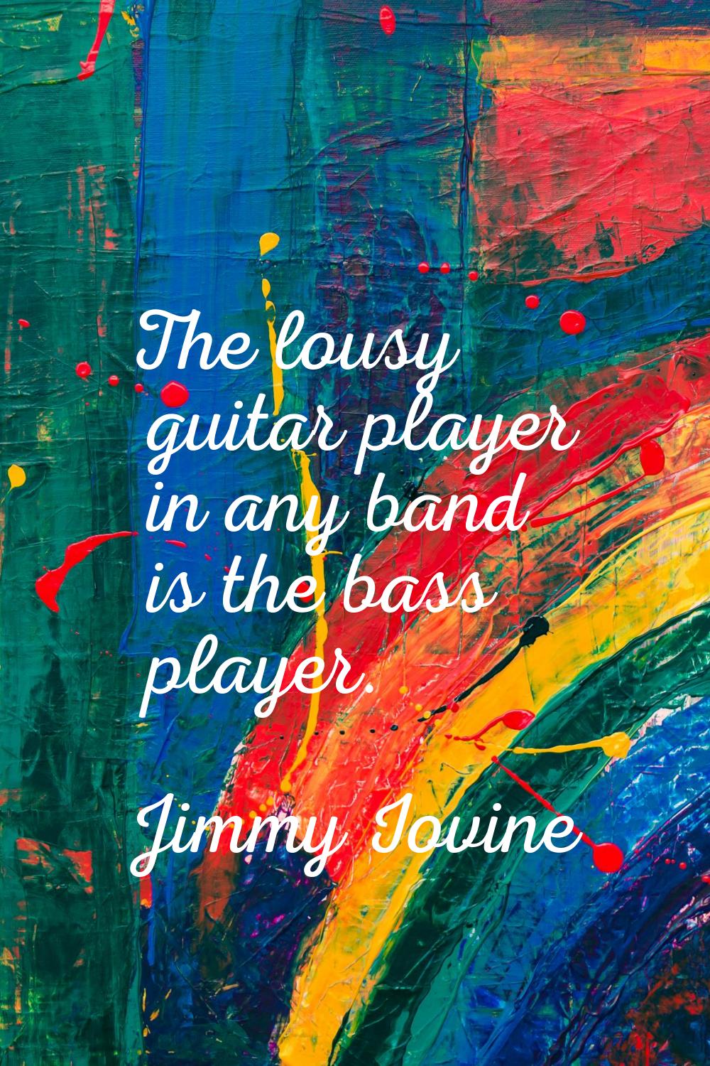 The lousy guitar player in any band is the bass player.