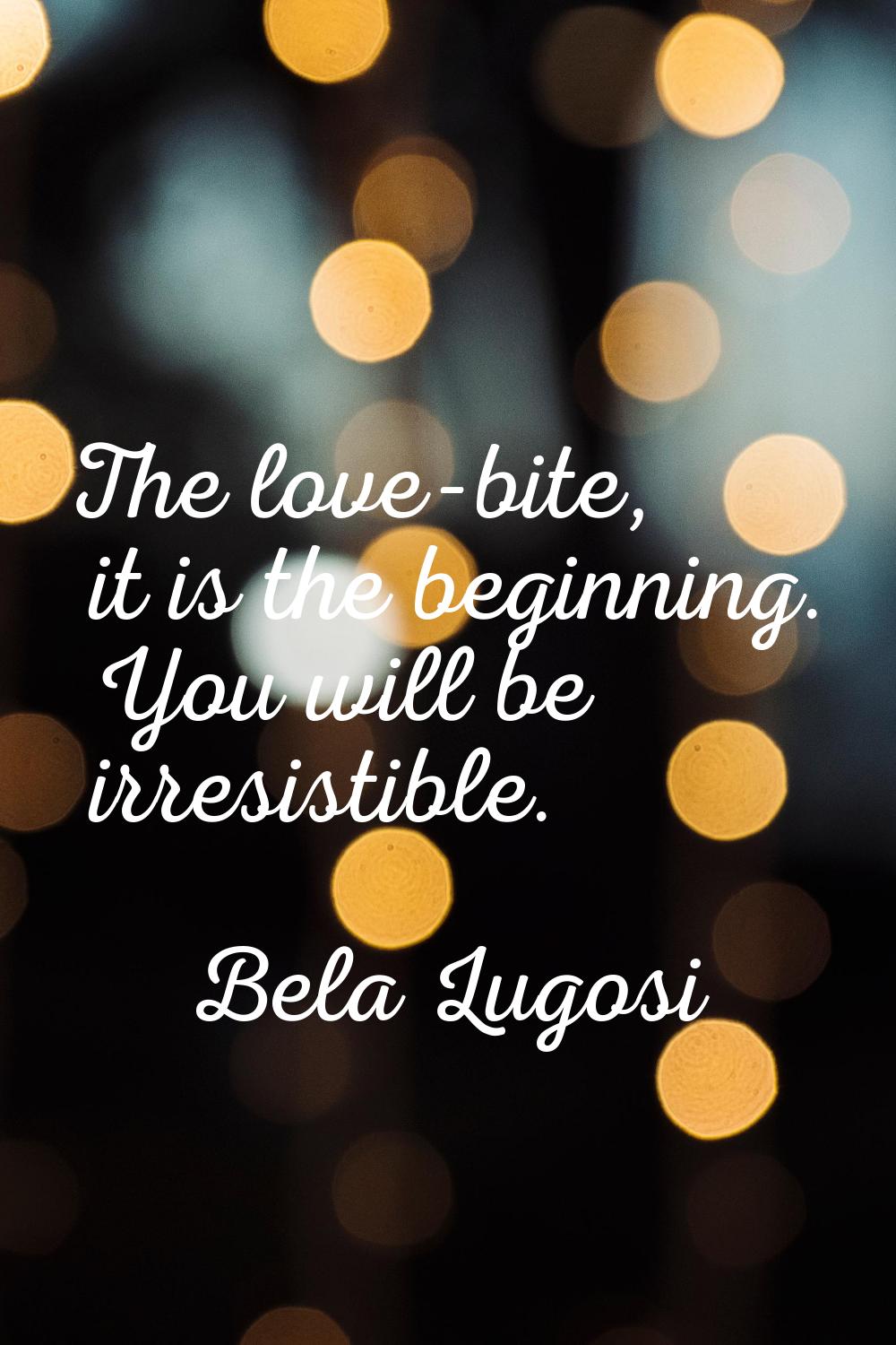 The love-bite, it is the beginning. You will be irresistible.