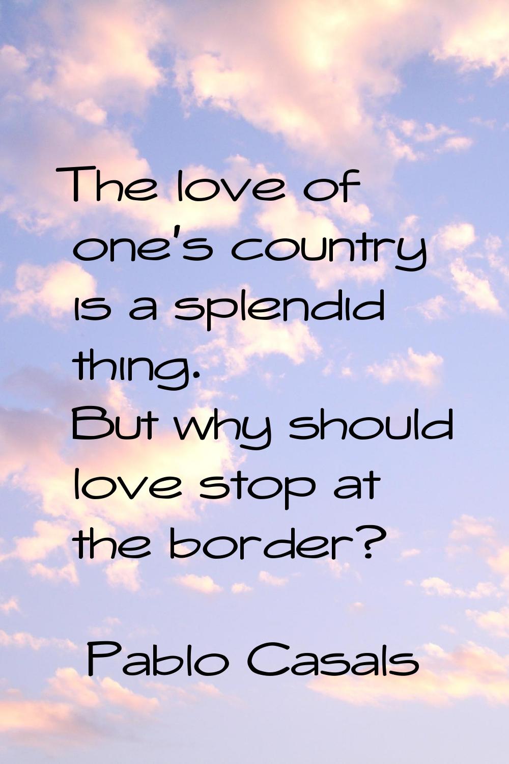The love of one's country is a splendid thing. But why should love stop at the border?