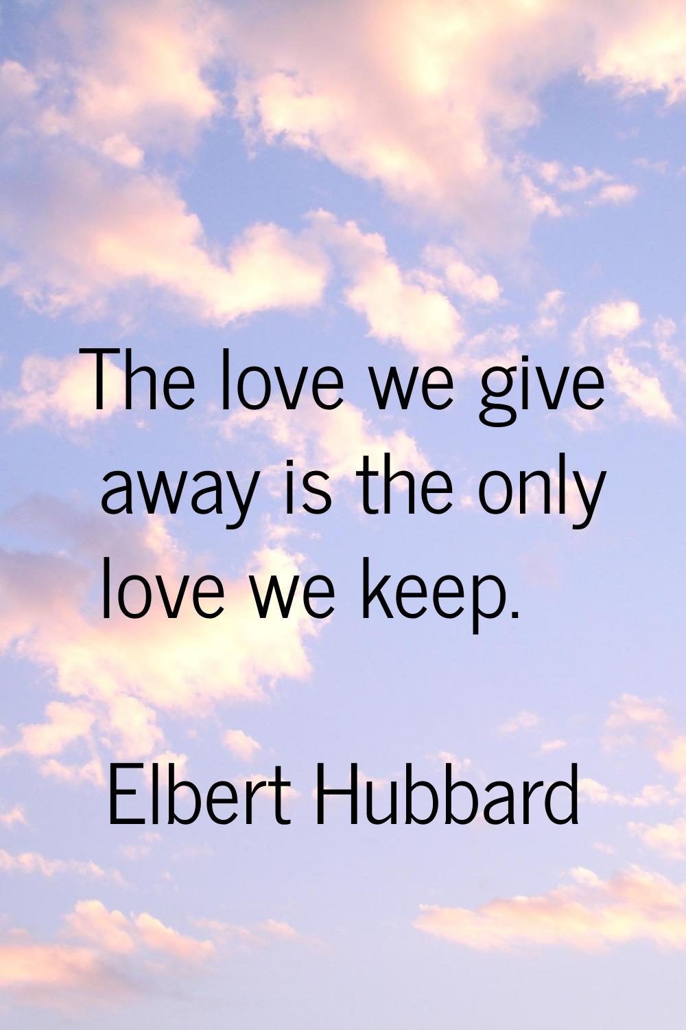 The love we give away is the only love we keep.