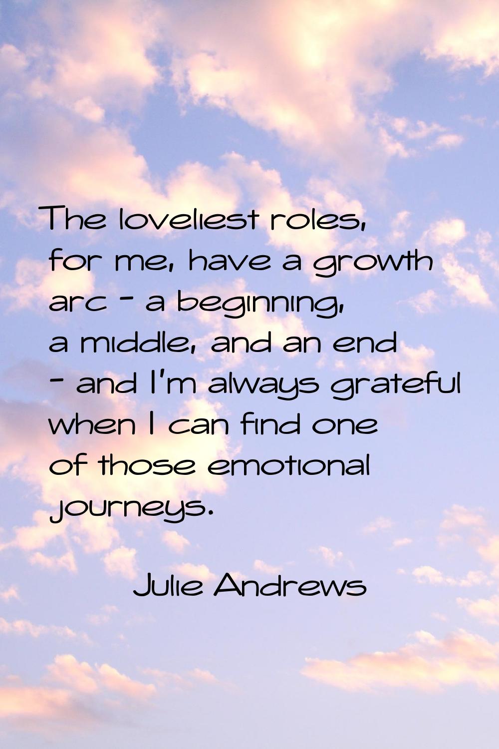 The loveliest roles, for me, have a growth arc - a beginning, a middle, and an end - and I'm always