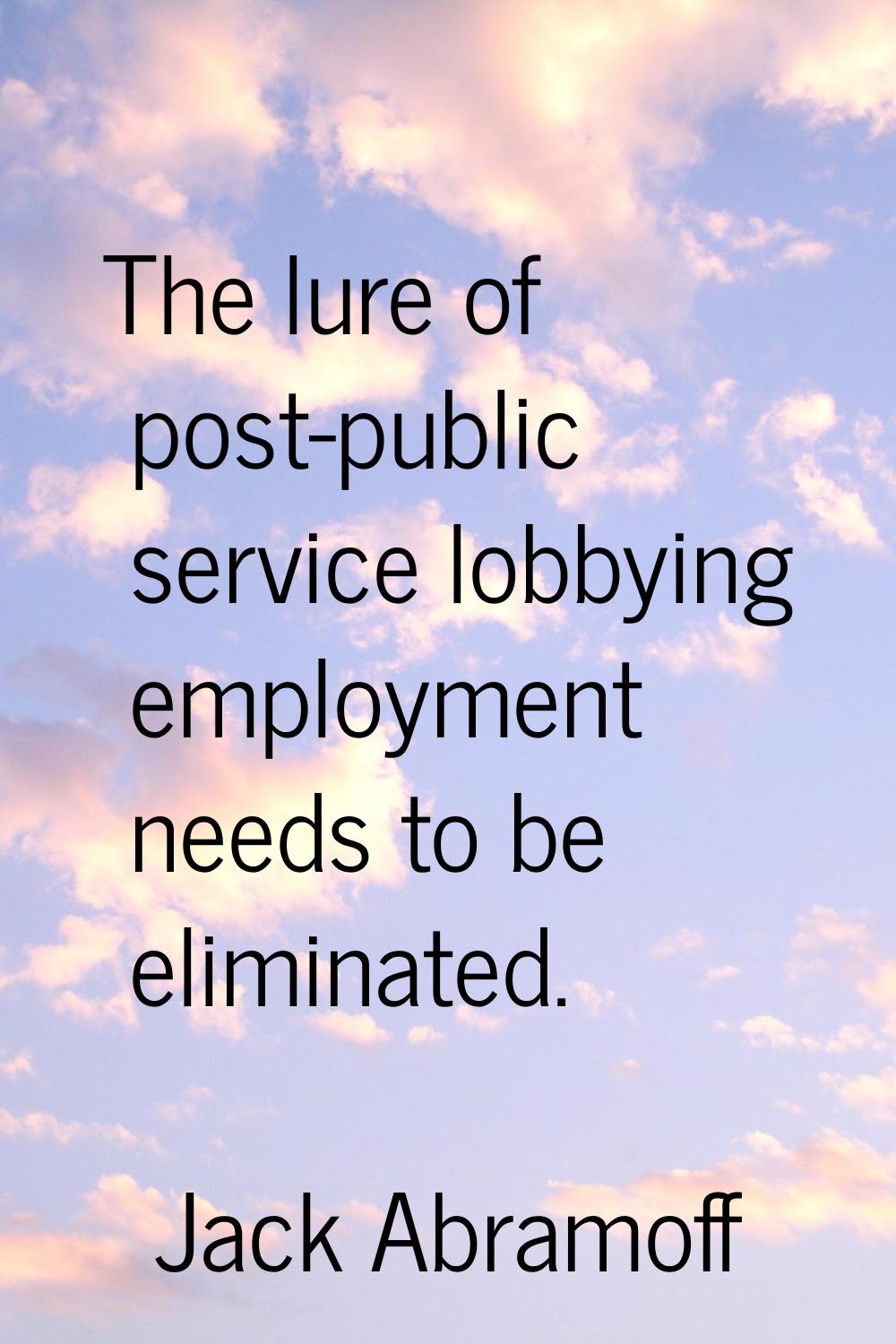The lure of post-public service lobbying employment needs to be eliminated.