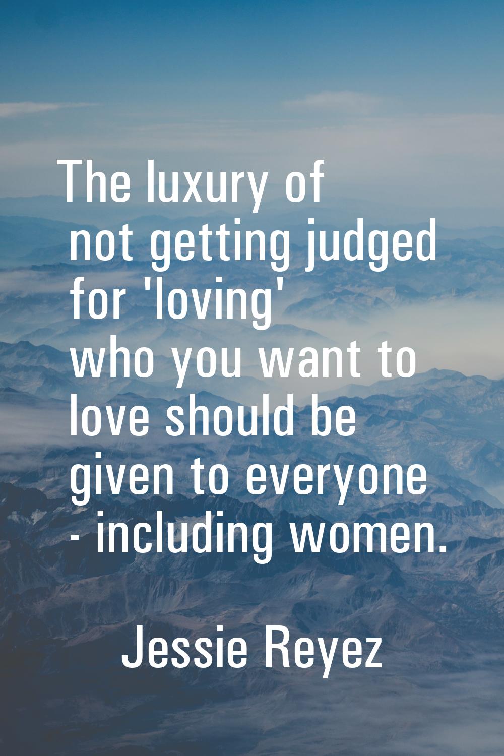 The luxury of not getting judged for 'loving' who you want to love should be given to everyone - in