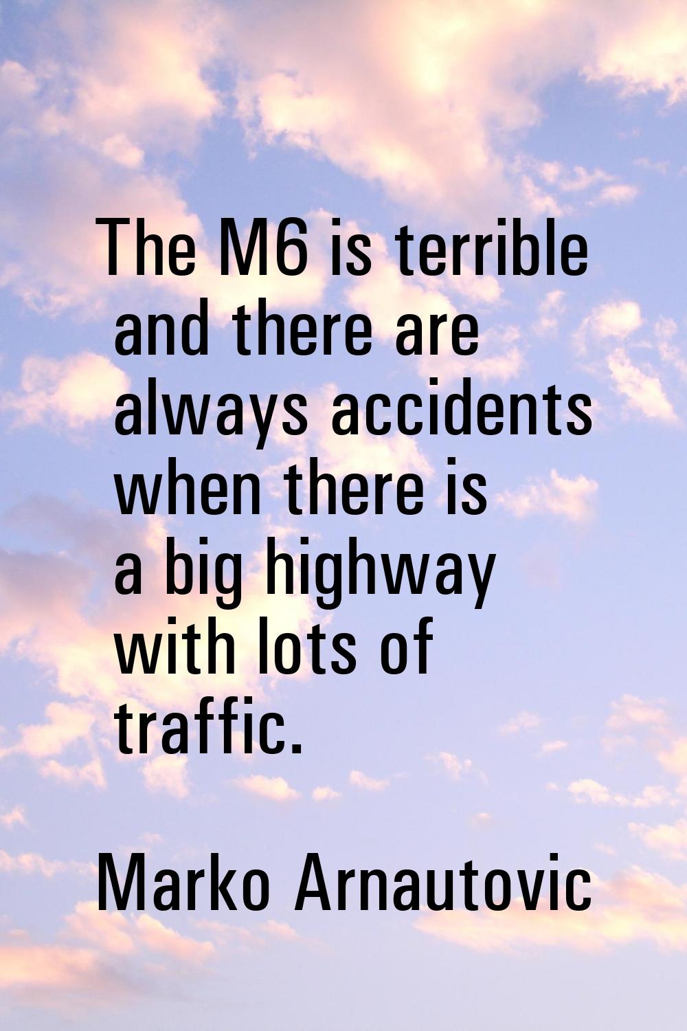 The M6 is terrible and there are always accidents when there is a big highway with lots of traffic.