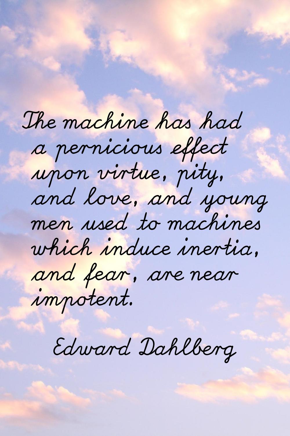 The machine has had a pernicious effect upon virtue, pity, and love, and young men used to machines