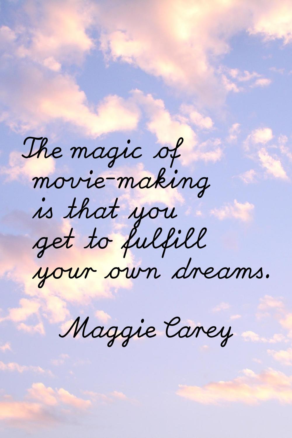 The magic of movie-making is that you get to fulfill your own dreams.