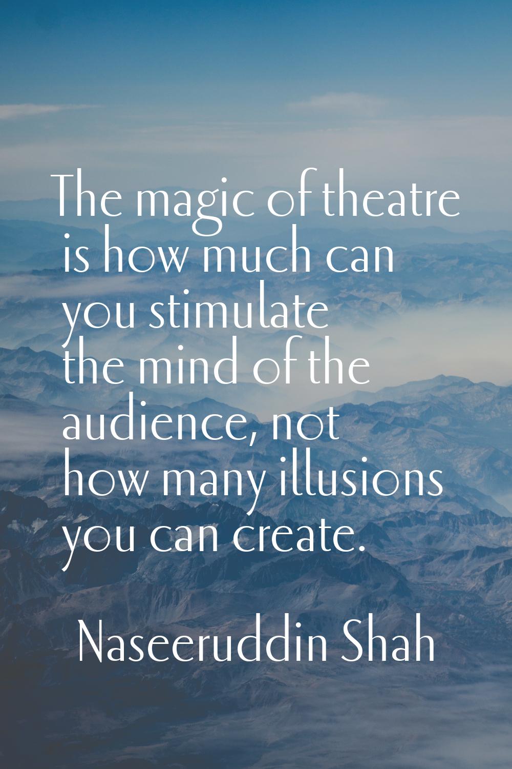 The magic of theatre is how much can you stimulate the mind of the audience, not how many illusions