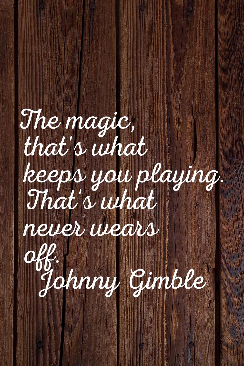 The magic, that's what keeps you playing. That's what never wears off.