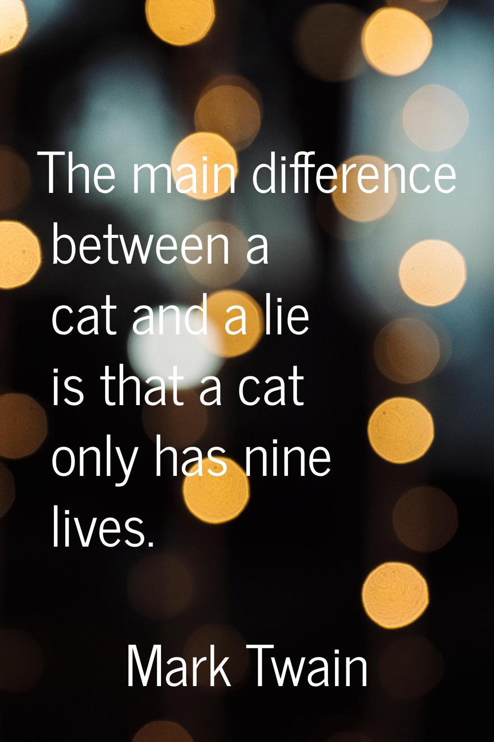The main difference between a cat and a lie is that a cat only has nine lives.