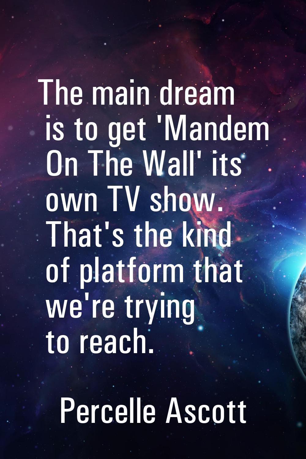 The main dream is to get 'Mandem On The Wall' its own TV show. That's the kind of platform that we'