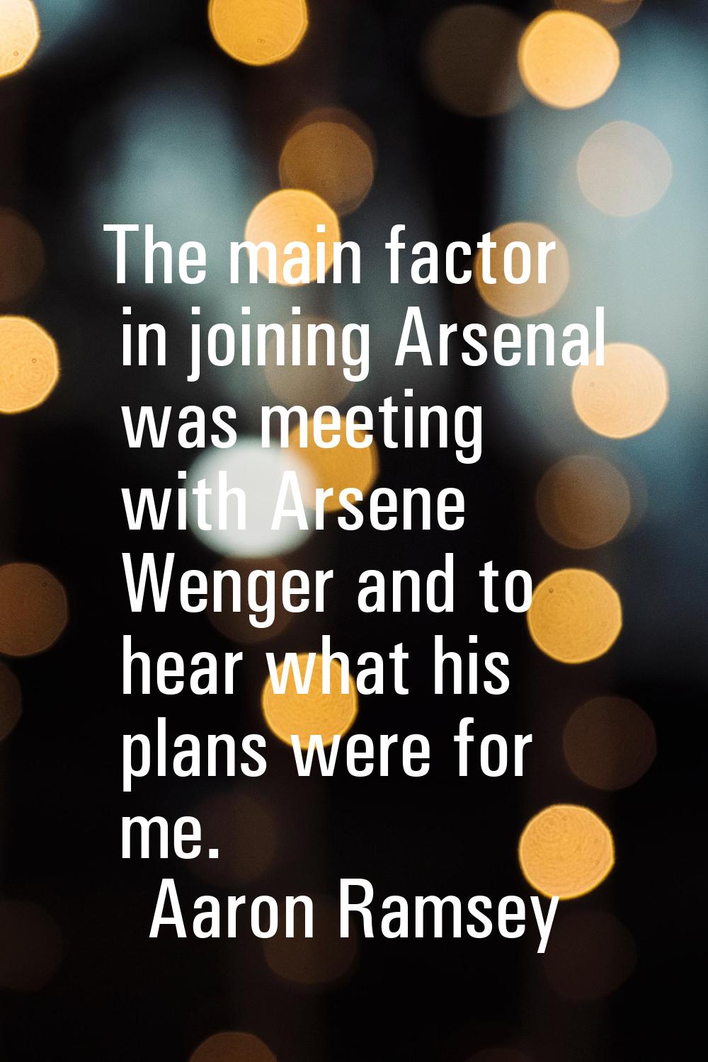 The main factor in joining Arsenal was meeting with Arsene Wenger and to hear what his plans were f