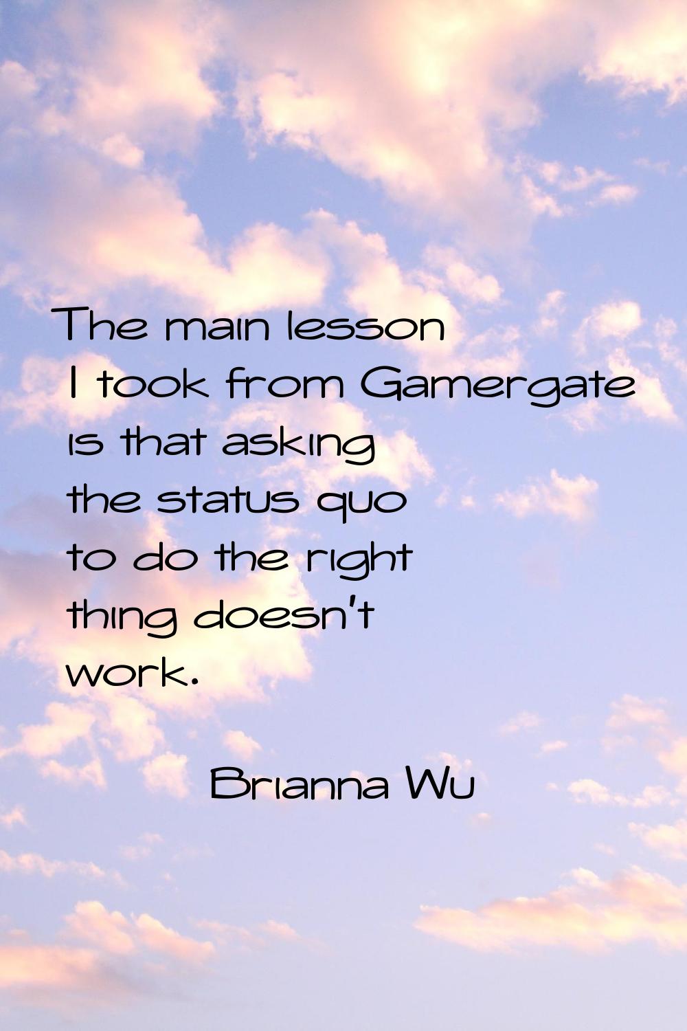 The main lesson I took from Gamergate is that asking the status quo to do the right thing doesn't w