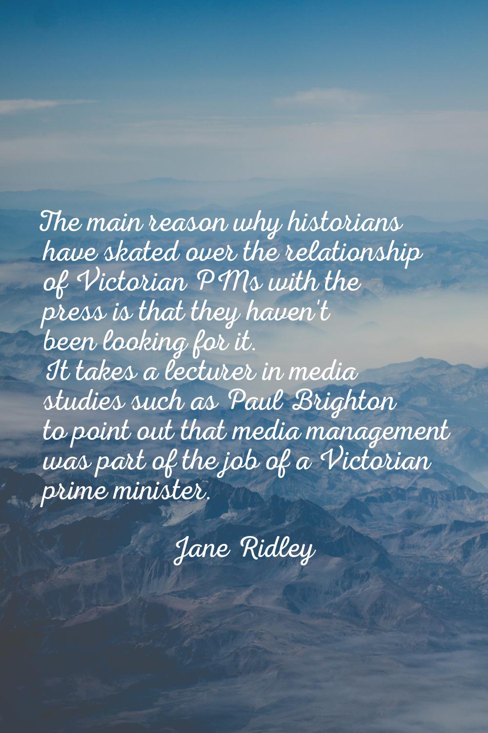 The main reason why historians have skated over the relationship of Victorian PMs with the press is