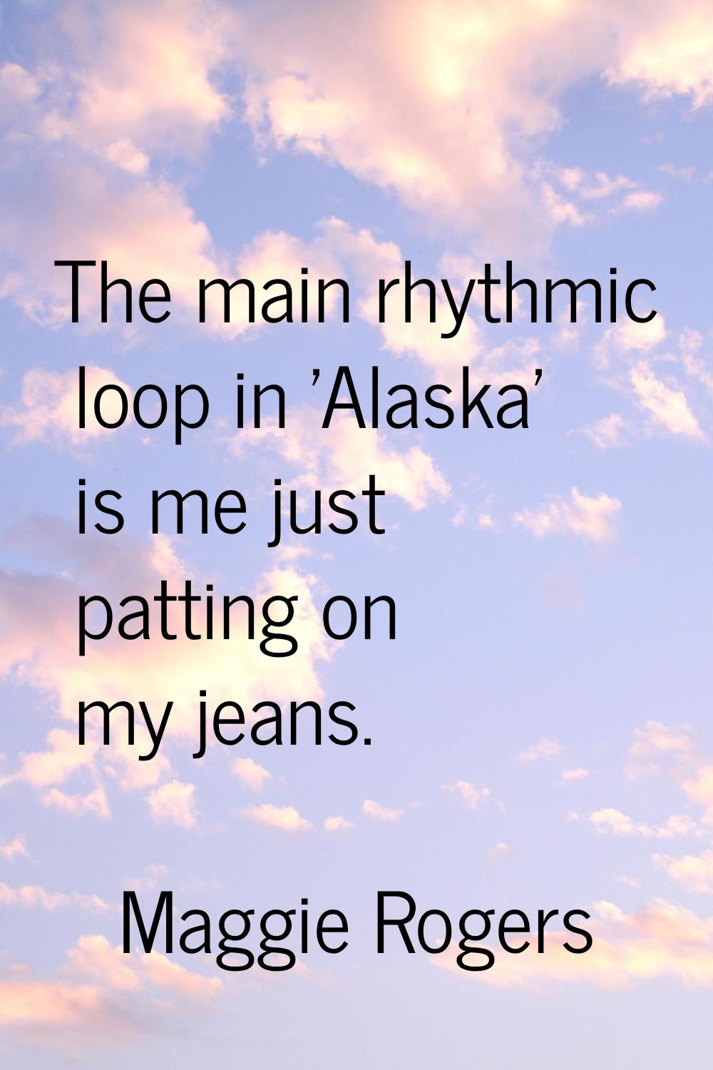 The main rhythmic loop in 'Alaska' is me just patting on my jeans.